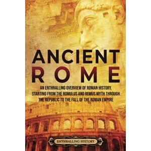 History, Enthralling Ancient Rome: An Enthralling Overview of Roman History, Starting From the Romulus and Remus Myth through the Republic to the Fall of the Roman Empire (Civilizations) History, Enthralling Ancient Rome: An Enthralling Overview of Roman History, Starting From the Romulus and Remus Myth through the Republic to the Fall of the Roman Empire (Civilizations)