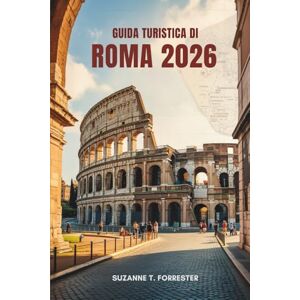 Forrester, Suzanne T. GUIDA TURISTICA DI ROMA 2026: Meraviglie senza tempo e segreti locali nella Città Eterna d'Italia Forrester, Suzanne T. GUIDA TURISTICA DI ROMA 2026: Meraviglie senza tempo e segreti locali nella Città Eterna d'Italia