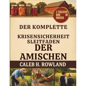 Rowland, Caleb H DER KOMPLETTE KRISENSICHERHEITSLEITFADEN DER AMISCHEN: Traditionelle Fertigkeiten für ein Leben ohne Elektrizität – Lebensmittellagerung, Gartenerträge, Kräuterheilmittel, Reparaturen und Erste Hilfe Rowland, Caleb H DER KOMPLETTE KRISENSICHERHEITSLEITFADEN DER AMISCHEN: Traditionelle Fertigkeiten für ein Leben ohne Elektrizität – Lebensmittellagerung, Gartenerträge, Kräuterheilmittel, Reparaturen und Erste Hilfe