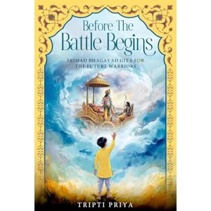 Priya, Tripti Before the Battle Begins Srimad Bhagavad Gita for The Future Warriors Priya, Tripti Before the Battle Begins Srimad Bhagavad Gita for The Future Warriors