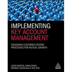 Marcos, Javier Implementing Key Account Management: Designing Customer-Centric Processes for Mutual Growth Marcos, Javier Implementing Key Account Management: Designing Customer-Centric Processes for Mutual Growth