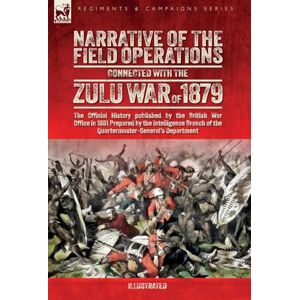 War Office, The British Narrative of the Field Operations Connected with the Zulu War of 1879: The Official History published by the British War Office in 1881 Prepared by ... of the Quartermaster-General's Department War Office, The British Narrative of the Field Operations Connected with the Zulu War of 1879: The Official History published by the British War Office in 1881 Prepared by ... of the Quartermaster-General's Department