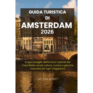 WYATT, DECLAN GUIDA TURISTICA DI AMSTERDAM 2026: Scopri il meglio dell'iconica capitale dei Paesi Bassi: canali, cultura, cucina e gemme nascoste per ogni viaggiatore WYATT, DECLAN GUIDA TURISTICA DI AMSTERDAM 2026: Scopri il meglio dell'iconica capitale dei Paesi Bassi: canali, cultura, cucina e gemme nascoste per ogni viaggiatore