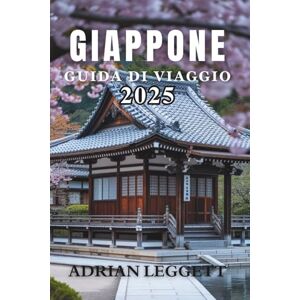 LEGGETT, ADRIAN GIAPPONE GUIDA DI VIAGGIO 2025: Il viaggio definitivo attraverso la storia, la natura, la cucina e la cultura pop del Giappone LEGGETT, ADRIAN GIAPPONE GUIDA DI VIAGGIO 2025: Il viaggio definitivo attraverso la storia, la natura, la cucina e la cultura pop del Giappone