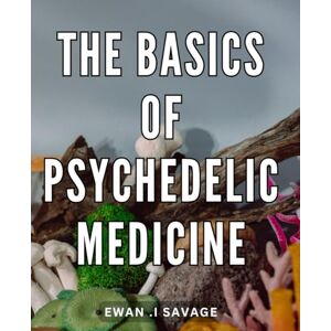 .I Savage, Ewan The Basics Of Psychedelic Medicine: Unlocking the Healing Potential of Psychedelic Therapy: A Comprehensive Guide for Mind-Body Wellness Seekers and Alternative Medicine Enthusiasts. .I Savage, Ewan The Basics Of Psychedelic Medicine: Unlocking the Healing Potential of Psychedelic Therapy: A Comprehensive Guide for Mind-Body Wellness Seekers and Alternative Medicine Enthusiasts.