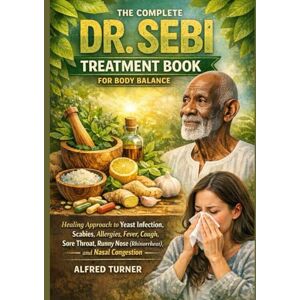 Turner, Alfred The Complete Dr. Sebi Treatment Book for Body Balance: Healing Approach to Yeast Infection, Scabies, Allergies, Fever, Cough, Sore Throat, Runny Nose (Rhinorrhea), and Nasal Congestion Turner, Alfred The Complete Dr. Sebi Treatment Book for Body Balance: Healing Approach to Yeast Infection, Scabies, Allergies, Fever, Cough, Sore Throat, Runny Nose (Rhinorrhea), and Nasal Congestion