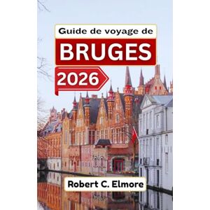 C. Elmore, Robert Guide de voyage de Bruges 2026: Découvrez des rues pavées, des places médiévales, des canaux et des secrets locaux avec des conseils pour des aventures belges mémorables C. Elmore, Robert Guide de voyage de Bruges 2026: Découvrez des rues pavées, des places médiévales, des canaux et des secrets locaux avec des conseils pour des aventures belges mémorables