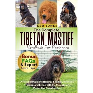 JONES, LEO THE COMPLETE TIBETAN MASTIFF HANDBOOK FOR BEGINNERS: A Practical Guide to Raising, Feeding, Behavior, Training, and Living with the Majestic and Protective Guardian Dog JONES, LEO THE COMPLETE TIBETAN MASTIFF HANDBOOK FOR BEGINNERS: A Practical Guide to Raising, Feeding, Behavior, Training, and Living with the Majestic and Protective Guardian Dog