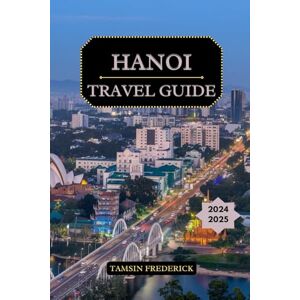Frederick, Tamsin Hanoi Travel Guide 2024 2025: Discover Hidden Gems, Cultural Landmarks, Culinary Delights, Plus Essential Information on Accommodation, Transportation, and Outdoor Activities Frederick, Tamsin Hanoi Travel Guide 2024 2025: Discover Hidden Gems, Cultural Landmarks, Culinary Delights, Plus Essential Information on Accommodation, Transportation, and Outdoor Activities