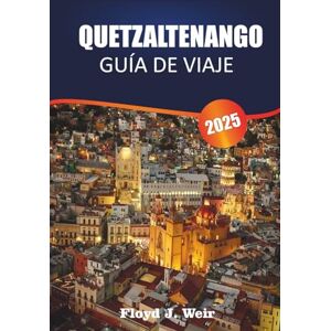 J. WEIR, FLOYD QUETZALTENANGO GUÍA DE VIAJE 2025: Explore pueblos indígenas, escuelas de español y caminatas por la montaña en el oeste de Guatemala J. WEIR, FLOYD QUETZALTENANGO GUÍA DE VIAJE 2025: Explore pueblos indígenas, escuelas de español y caminatas por la montaña en el oeste de Guatemala