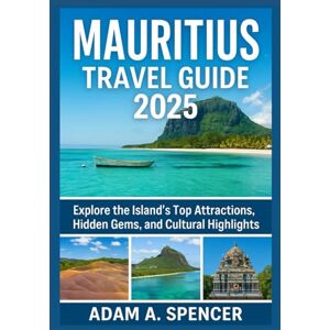 A. Spencer, Adam MAURITIUS TRAVEL GUIDE 2025: Explore the Island’s Top Attractions, Hidden Gems, and Cultural Highlights with Practical Tips for Every Traveler A. Spencer, Adam MAURITIUS TRAVEL GUIDE 2025: Explore the Island’s Top Attractions, Hidden Gems, and Cultural Highlights with Practical Tips for Every Traveler