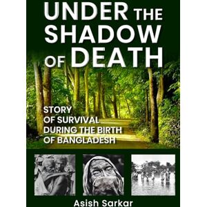 Sarkar, Asish Under the Shadow of Death: Story of Survival During the Birth of Bangladesh Sarkar, Asish Under the Shadow of Death: Story of Survival During the Birth of Bangladesh