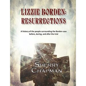 Chapman, Sherry Lizzie Borden: Resurrections: A history of the people surrounding the Borden case before, during, and after the trial Chapman, Sherry Lizzie Borden: Resurrections: A history of the people surrounding the Borden case before, during, and after the trial