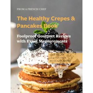Anghel, Dana The Healthy Crepes & Pancakes Book: Gluten Free, Vegan, No added Sugar Gourmet Recipes from a French Chef Anghel, Dana The Healthy Crepes & Pancakes Book: Gluten Free, Vegan, No added Sugar Gourmet Recipes from a French Chef