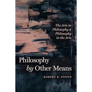 Pippin, Robert B. Philosophy by Other Means: The Arts in Philosophy and Philosophy in the Arts Pippin, Robert B. Philosophy by Other Means: The Arts in Philosophy and Philosophy in the Arts