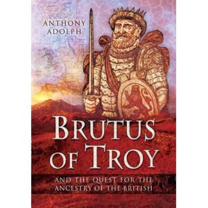 Adolph, Anthony Brutus of Troy: And the Quest for the Ancestry of the British Adolph, Anthony Brutus of Troy: And the Quest for the Ancestry of the British