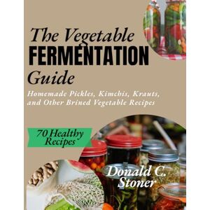 Stoner, Donald C. THE VEGETABLE FERMENTATION GUIDE: Homemade Pickles, Kimchis, Krauts and other Brined Vegetable Recipes Stoner, Donald C. THE VEGETABLE FERMENTATION GUIDE: Homemade Pickles, Kimchis, Krauts and other Brined Vegetable Recipes