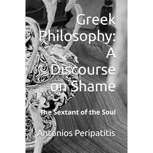Peripatitis, Antonios Greek Philosophy: A Discourse on Shame: The Sextant of the Soul Peripatitis, Antonios Greek Philosophy: A Discourse on Shame: The Sextant of the Soul