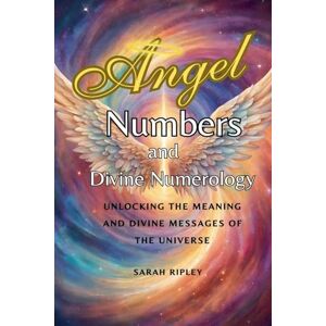 Ripley, Sarah Angel Numbers and Divine Numerology: Unlocking the Meaning and Divine Messages of the Universe Ripley, Sarah Angel Numbers and Divine Numerology: Unlocking the Meaning and Divine Messages of the Universe