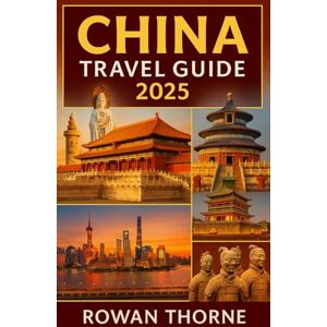 Thorne, Rowan China Travel Guide 2025: Your Complete 2025 Travel Companion to China: Cities, Culture, Food, Itineraries & Essential Tips for First Time and Return Visitors. Thorne, Rowan China Travel Guide 2025: Your Complete 2025 Travel Companion to China: Cities, Culture, Food, Itineraries & Essential Tips for First Time and Return Visitors.