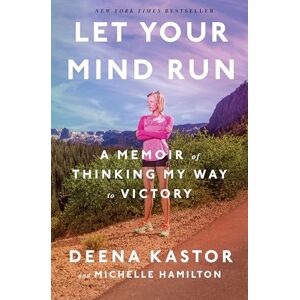 Deena Kastor Let Your Mind Run: A Memoir of Thinking My Way to Victory Deena Kastor Let Your Mind Run: A Memoir of Thinking My Way to Victory
