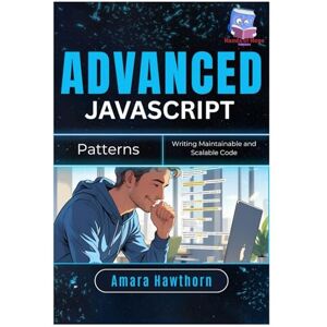 HAWTHORN, AMARA Advanced JavaScript Patterns: Writing Maintainable and Scalable Code HAWTHORN, AMARA Advanced JavaScript Patterns: Writing Maintainable and Scalable Code