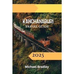 Bradley, Michael Kanchanaburi Travel Guide 2025: Discover Thailand’s Historic Heart: Nature, Culture, and Adventure in Kanchanaburi Bradley, Michael Kanchanaburi Travel Guide 2025: Discover Thailand’s Historic Heart: Nature, Culture, and Adventure in Kanchanaburi