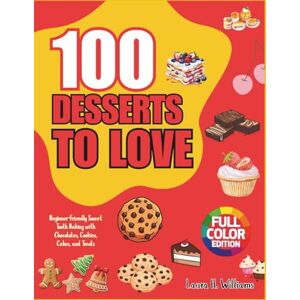 Williams, Laura H. 100 Desserts To Love: Beginner-Friendly Sweet Tooth Baking with Chocolates, Cookies, Cakes, and Treats Williams, Laura H. 100 Desserts To Love: Beginner-Friendly Sweet Tooth Baking with Chocolates, Cookies, Cakes, and Treats