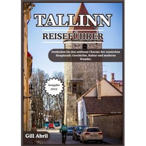 Abril, Gill TALLINN REISEFÜHRER 2025: Tallinns zeitlosen Charme entdecken: Geschichte, Kultur und moderne Wunder in Estlands Hauptstadt (Unterwegs: Reiseführer von Gill Abril) Abril, Gill TALLINN REISEFÜHRER 2025: Tallinns zeitlosen Charme entdecken: Geschichte, Kultur und moderne Wunder in Estlands Hauptstadt (Unterwegs: Reiseführer von Gill Abril)