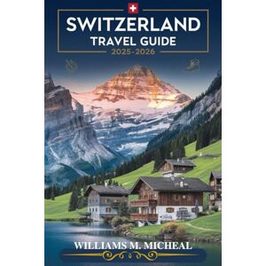 Micheal, Williams M. Switzerland Travel Guide 2025-2026 (Full-color): Alpine Adventures, City Charms, and Lake Serenity. Micheal, Williams M. Switzerland Travel Guide 2025-2026 (Full-color): Alpine Adventures, City Charms, and Lake Serenity.