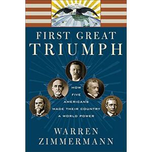 Zimmermann, Warren FIRST GREAT TRIUMPH: How Five Americans Made Their Country a World Power Zimmermann, Warren FIRST GREAT TRIUMPH: How Five Americans Made Their Country a World Power