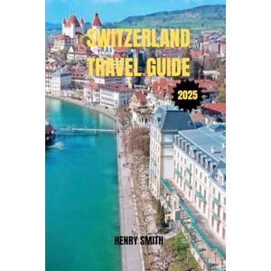 SMITH, HENRY SWITZERLAND TRAVEL GUIDE 2025: YOUR PASSPORT TO ALPINE WONDERS, CULTURAL TREASURES, AND UNFORGETTABLE ADVENTURES SMITH, HENRY SWITZERLAND TRAVEL GUIDE 2025: YOUR PASSPORT TO ALPINE WONDERS, CULTURAL TREASURES, AND UNFORGETTABLE ADVENTURES