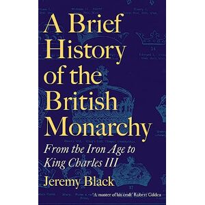 Black, Jeremy A Brief History of the British Monarchy: From the Iron Age to King Charles III Black, Jeremy A Brief History of the British Monarchy: From the Iron Age to King Charles III