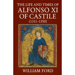 Ford, William The Life and Times of Alfonso XI of Castile (1311-1350) Ford, William The Life and Times of Alfonso XI of Castile (1311-1350)