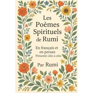 Rumi, Jalal al-Din Les Poèmes Spirituels de Rumi: En français et en persan — Présentés côte à côte Rumi, Jalal al-Din Les Poèmes Spirituels de Rumi: En français et en persan — Présentés côte à côte