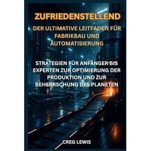 Lewis, Creg Zufriedenstellend Der ultimative Leitfaden für Fabrikbau und Automatisierung: Strategien für Anfänger bis Experten zur Optimierung der Produktion und zur Beherrschung des Planeten Lewis, Creg Zufriedenstellend Der ultimative Leitfaden für Fabrikbau und Automatisierung: Strategien für Anfänger bis Experten zur Optimierung der Produktion und zur Beherrschung des Planeten