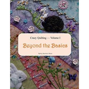 Shaw, Kathy Seaman Crazy Quilting Volume I: Beyond the Basics: 1 (Crazy Quilting & Embroidery) Shaw, Kathy Seaman Crazy Quilting Volume I: Beyond the Basics: 1 (Crazy Quilting & Embroidery)