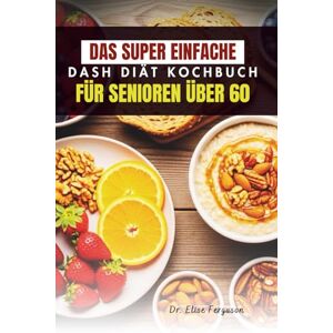 Ferguson, Dr. Elise DAS SUPER EINFACHE DASH DIÄT KOCHBUCH FÜR SENIOREN ÜBER 60: Einfach zubereitete, nahrhafte Mahlzeiten für ältere Menschen Ferguson, Dr. Elise DAS SUPER EINFACHE DASH DIÄT KOCHBUCH FÜR SENIOREN ÜBER 60: Einfach zubereitete, nahrhafte Mahlzeiten für ältere Menschen