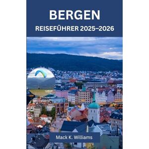 K.Williams, Mack BERGEN REISEFÜHRER 2025–2026: Regensichere Routen mit Fløibanen-Panoramen, Ulriken-Wanderungen und unvergesslichen Tagesausflügen zum Sognefjord und Hardangerfjord K.Williams, Mack BERGEN REISEFÜHRER 2025–2026: Regensichere Routen mit Fløibanen-Panoramen, Ulriken-Wanderungen und unvergesslichen Tagesausflügen zum Sognefjord und Hardangerfjord