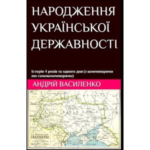 Vasylenko, Andrii НАРОДЖЕННЯ УКРАЇНСЬКОЇ ДЕРЖАВНОСТІ Історія 4 років та одного дня (з коментарями та самокоментарями): (Ukrainian edition) Vasylenko, Andrii НАРОДЖЕННЯ УКРАЇНСЬКОЇ ДЕРЖАВНОСТІ Історія 4 років та одного дня (з коментарями та самокоментарями): (Ukrainian edition)
