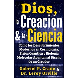 Crane, Gabriel P. Dios, la Creación y la Ciencia: Cómo los Descubrimientos Modernos en Cosmología, Física Cuántica y Biología Molecular Apuntan al Diseño de un Creador Crane, Gabriel P. Dios, la Creación y la Ciencia: Cómo los Descubrimientos Modernos en Cosmología, Física Cuántica y Biología Molecular Apuntan al Diseño de un Creador