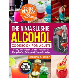 BISHOP, CAROLYN A. The Ninja Slushie Alcohol Cookbook for Adults: Boozy And Frozen Cocktail Recipes for Party-Perfect Drinks and Every Occasion BISHOP, CAROLYN A. The Ninja Slushie Alcohol Cookbook for Adults: Boozy And Frozen Cocktail Recipes for Party-Perfect Drinks and Every Occasion