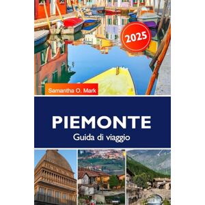 O. Mark, Samantha PIEMONTE Guida di viaggio 2025-2026: Esplora vigneti, castelli storici, Alpi panoramiche e delizie culinarie nella gemma nascosta d'Italia O. Mark, Samantha PIEMONTE Guida di viaggio 2025-2026: Esplora vigneti, castelli storici, Alpi panoramiche e delizie culinarie nella gemma nascosta d'Italia