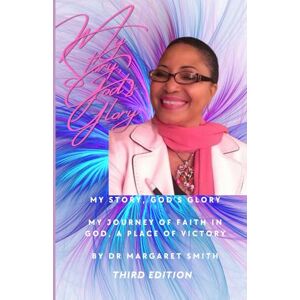 SmithMy, Dr. Margaret My Story, God's Glory Third Edition: My Journey of Faith in God A Place of Victory SmithMy, Dr. Margaret My Story, God's Glory Third Edition: My Journey of Faith in God A Place of Victory