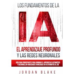 Blake, Jordan Los Fundamentos de la IA, El Aprendizaje Profundo y Las Redes Neuronales: Guía Para Principiantes Para Dominar el Aprendizaje Automático y Desarrollar Habilidades Avanzadas en IA en Minutos al Día Blake, Jordan Los Fundamentos de la IA, El Aprendizaje Profundo y Las Redes Neuronales: Guía Para Principiantes Para Dominar el Aprendizaje Automático y Desarrollar Habilidades Avanzadas en IA en Minutos al Día