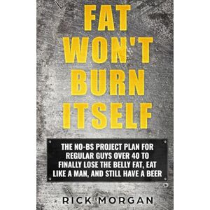 Morgan, Rick FAT WON'T BURN ITSELF: THE NO-BS PROJECT PLAN FOR REGULAR GUYS OVER 40 TO FINALLY LOSE THE BELLY FAT, EAT LIKE A MAN, AND STILL HAVE A BEER Morgan, Rick FAT WON'T BURN ITSELF: THE NO-BS PROJECT PLAN FOR REGULAR GUYS OVER 40 TO FINALLY LOSE THE BELLY FAT, EAT LIKE A MAN, AND STILL HAVE A BEER