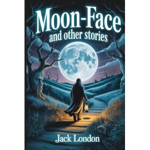 London, Jack Moon-Face, and Other Stories: Annotated London, Jack Moon-Face, and Other Stories: Annotated