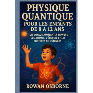 Osborne, Rowan PHYSIQUE QUANTIQUE POUR LES ENFANTS DE 8 À 12 ANS: Un voyage amusant à travers les atomes, l'énergie et les mystères de l'univers Osborne, Rowan PHYSIQUE QUANTIQUE POUR LES ENFANTS DE 8 À 12 ANS: Un voyage amusant à travers les atomes, l'énergie et les mystères de l'univers