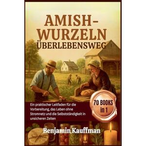 Kauffman, Benjamin Amish-Wurzeln Überlebensweg: Ein praktischer Leitfaden für die Vorbereitung, das Leben ohne Stromnetz und die Selbstständigkeit in unsicheren Zeiten Kauffman, Benjamin Amish-Wurzeln Überlebensweg: Ein praktischer Leitfaden für die Vorbereitung, das Leben ohne Stromnetz und die Selbstständigkeit in unsicheren Zeiten
