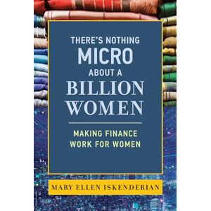 Iskenderian, Mary Ellen There's Nothing Micro about a Billion Women: Making Finance Work for Women Iskenderian, Mary Ellen There's Nothing Micro about a Billion Women: Making Finance Work for Women
